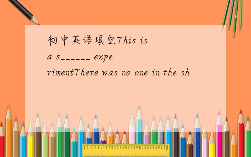 初中英语填空This is a s______ experimentThere was no one in the sh