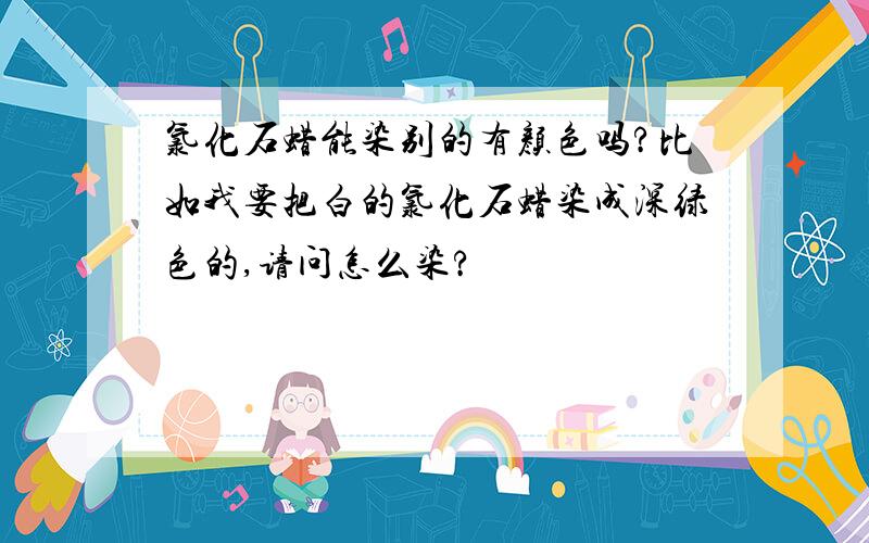 氯化石蜡能染别的有颜色吗?比如我要把白的氯化石蜡染成深绿色的,请问怎么染?