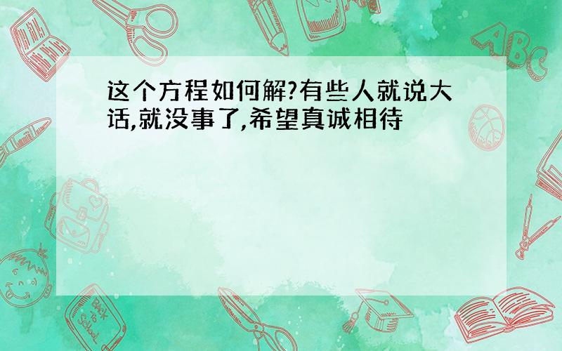 这个方程如何解?有些人就说大话,就没事了,希望真诚相待