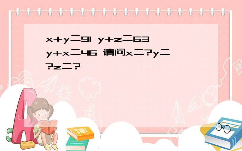 x+y二91 y+z二63 y+x二46 请问x二?y二?z二?