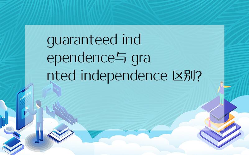 guaranteed independence与 granted independence 区别?