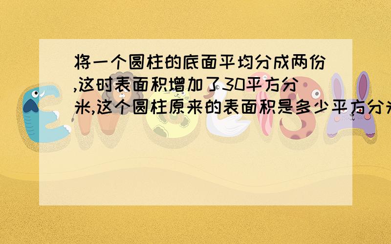 将一个圆柱的底面平均分成两份,这时表面积增加了30平方分米,这个圆柱原来的表面积是多少平方分米?