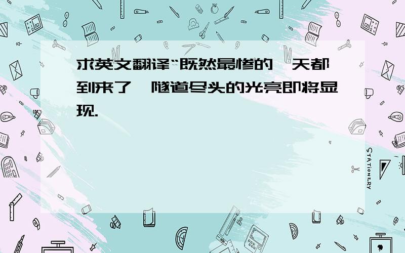 求英文翻译“既然最惨的一天都到来了,隧道尽头的光亮即将显现.