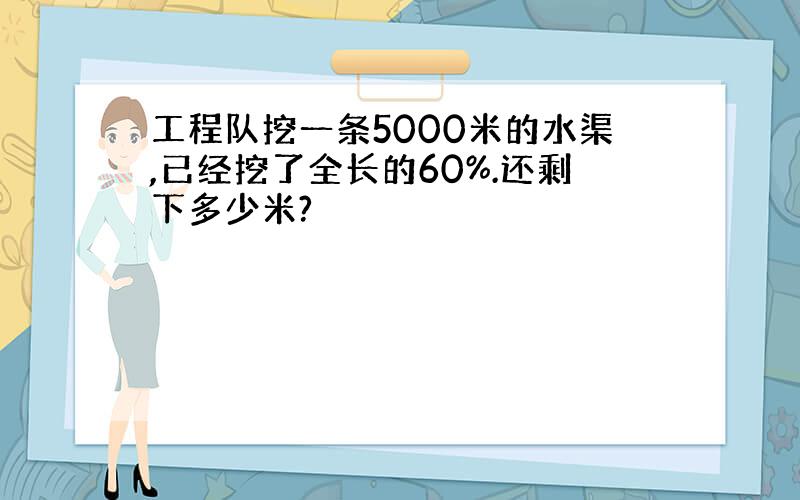 工程队挖一条5000米的水渠,已经挖了全长的60%.还剩下多少米?