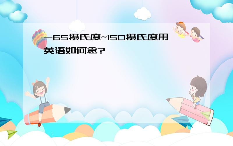 -65摄氏度~150摄氏度用英语如何念?