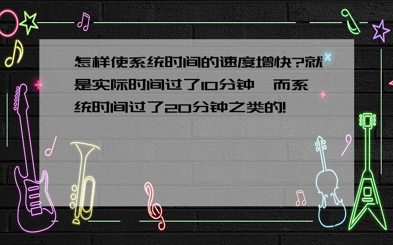 怎样使系统时间的速度增快?就是实际时间过了10分钟,而系统时间过了20分钟之类的!