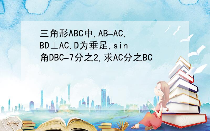 三角形ABC中,AB=AC,BD⊥AC,D为垂足,sin角DBC=7分之2,求AC分之BC