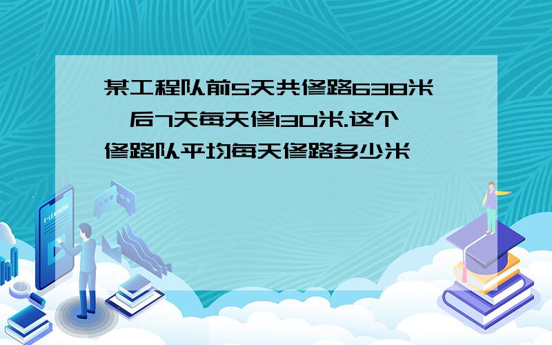 某工程队前5天共修路638米,后7天每天修130米.这个修路队平均每天修路多少米