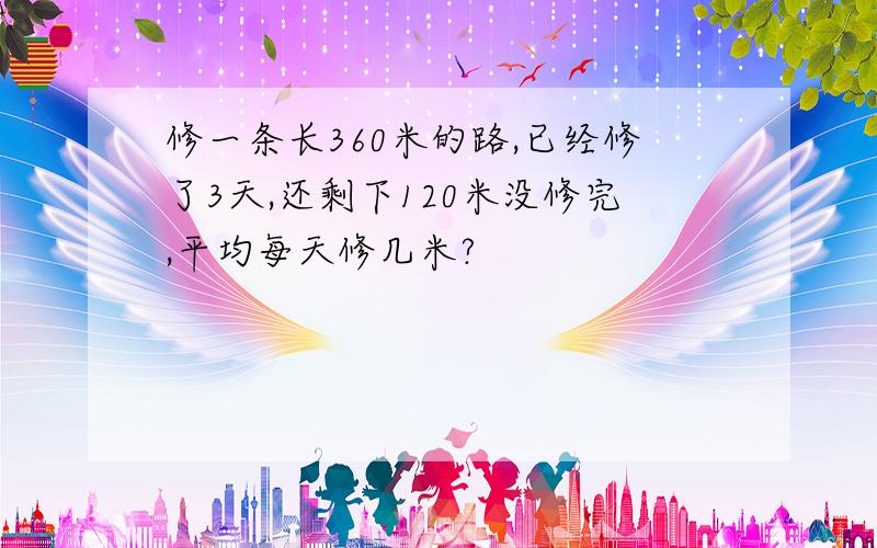 修一条长360米的路,已经修了3天,还剩下120米没修完,平均每天修几米?