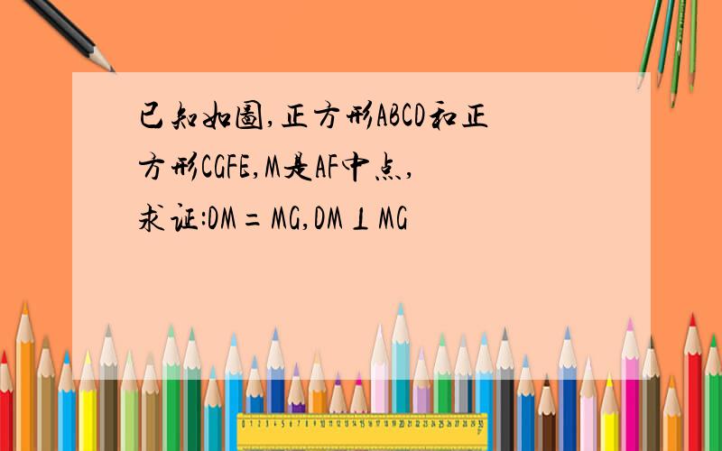 已知如图,正方形ABCD和正方形CGFE,M是AF中点,求证:DM=MG,DM⊥MG