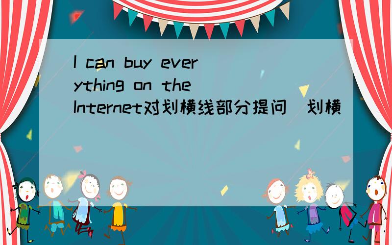 I can buy everything on the Internet对划横线部分提问(划横