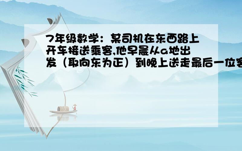 7年级数学：某司机在东西路上开车接送乘客,他早晨从a地出发（取向东为正）到晚上送走最后一位客人