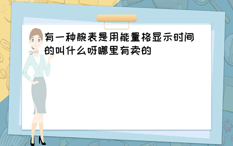 有一种腕表是用能量格显示时间的叫什么呀哪里有卖的