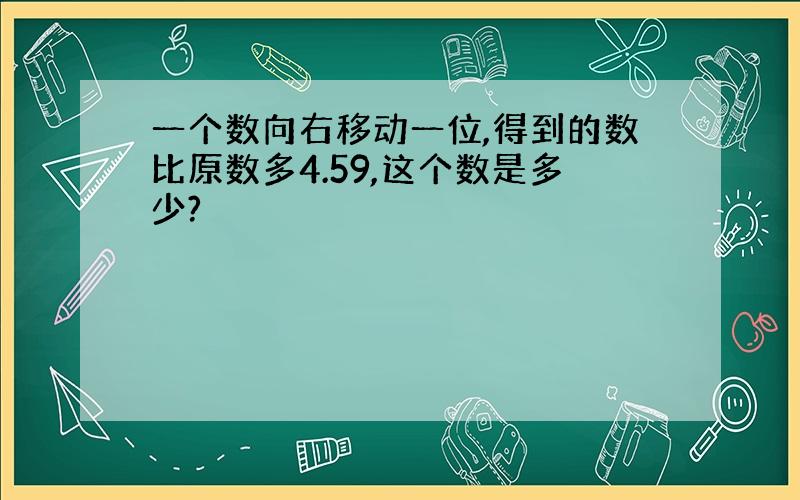 一个数向右移动一位,得到的数比原数多4.59,这个数是多少?