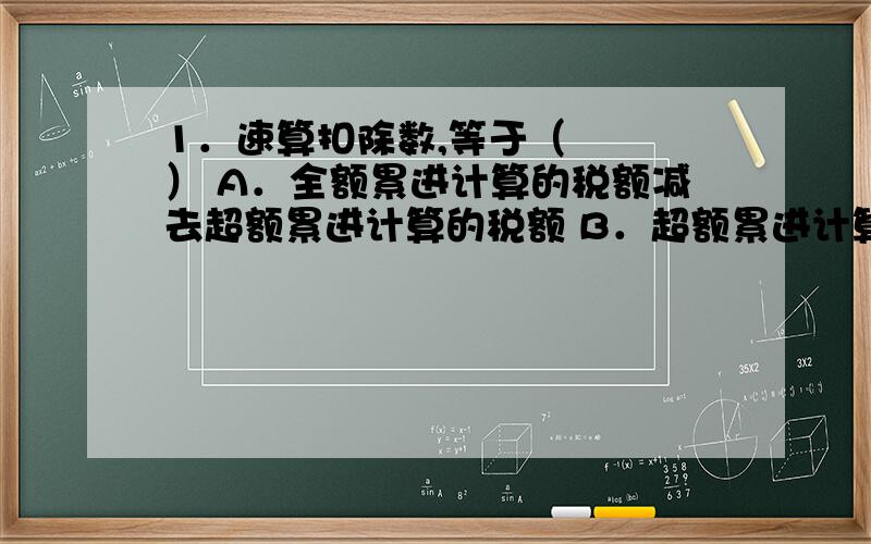 1．速算扣除数,等于（　　　） A．全额累进计算的税额减去超额累进计算的税额 B．超额累进计算的税额减去