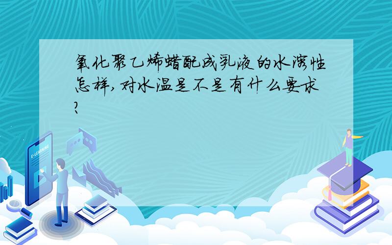 氧化聚乙烯蜡配成乳液的水溶性怎样,对水温是不是有什么要求?