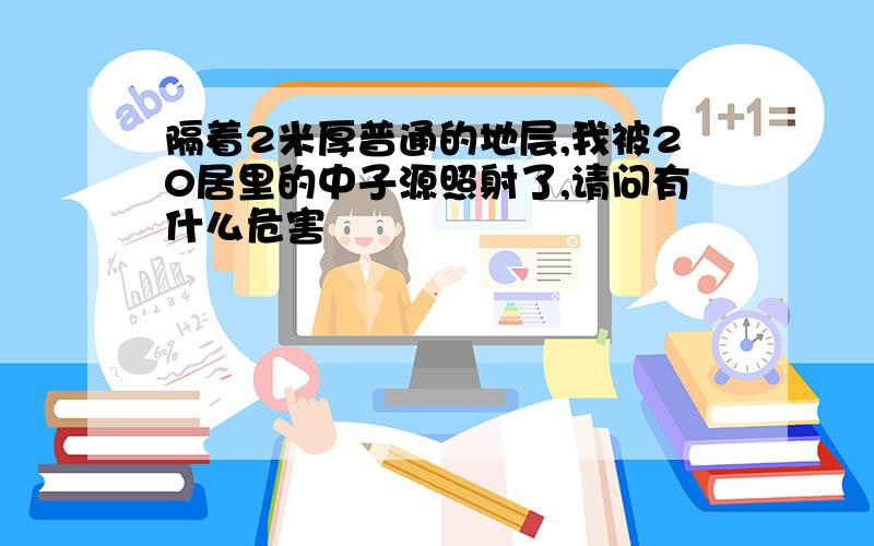 隔着2米厚普通的地层,我被20居里的中子源照射了,请问有什么危害