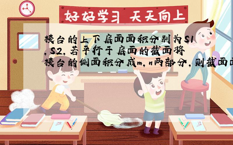 棱台的上下底面面积分别为S1,S2,若平行于底面的截面将棱台的侧面积分成m,n两部分,则截面面积为