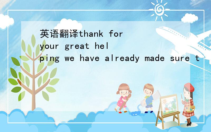 英语翻译thank for your great helping we have already made sure t