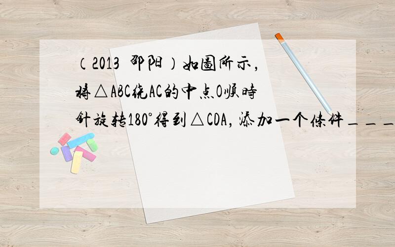 （2013•邵阳）如图所示，将△ABC绕AC的中点O顺时针旋转180°得到△CDA，添加一个条件______，使四边形A