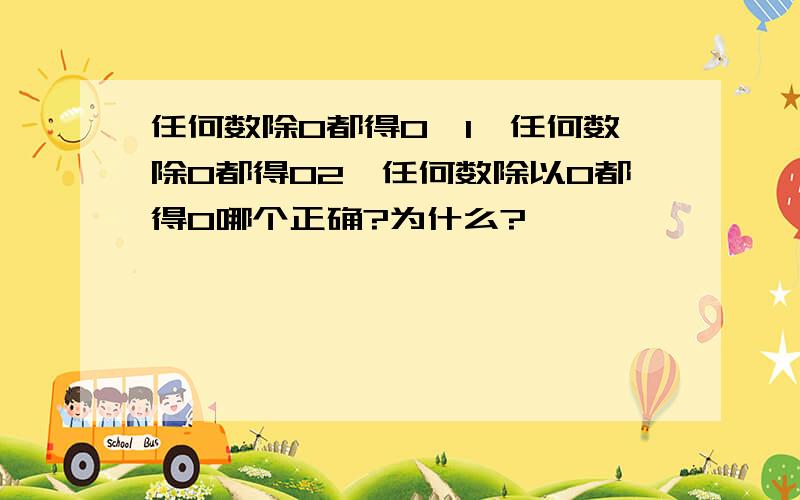 任何数除0都得0,1、任何数除0都得02、任何数除以0都得0哪个正确?为什么?