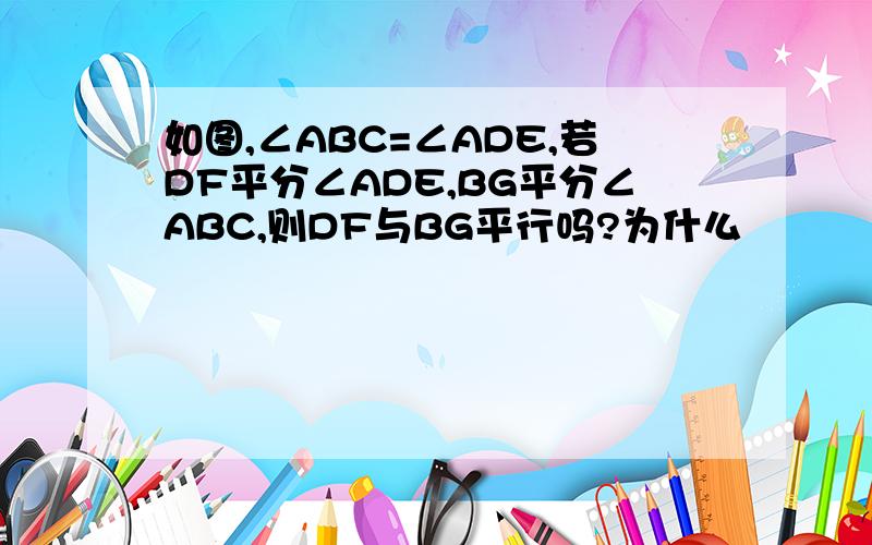 如图,∠ABC=∠ADE,若DF平分∠ADE,BG平分∠ABC,则DF与BG平行吗?为什么