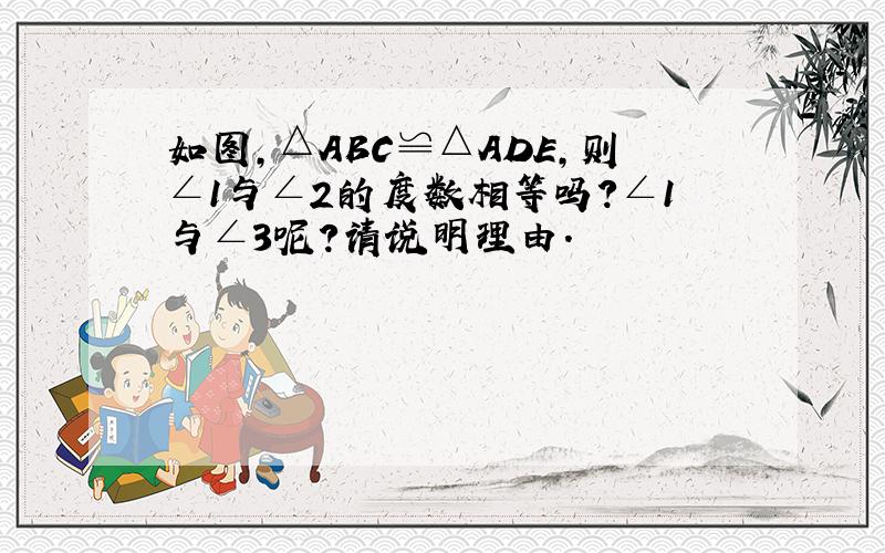 如图,△ABC≌△ADE,则∠1与∠2的度数相等吗?∠1与∠3呢?请说明理由.