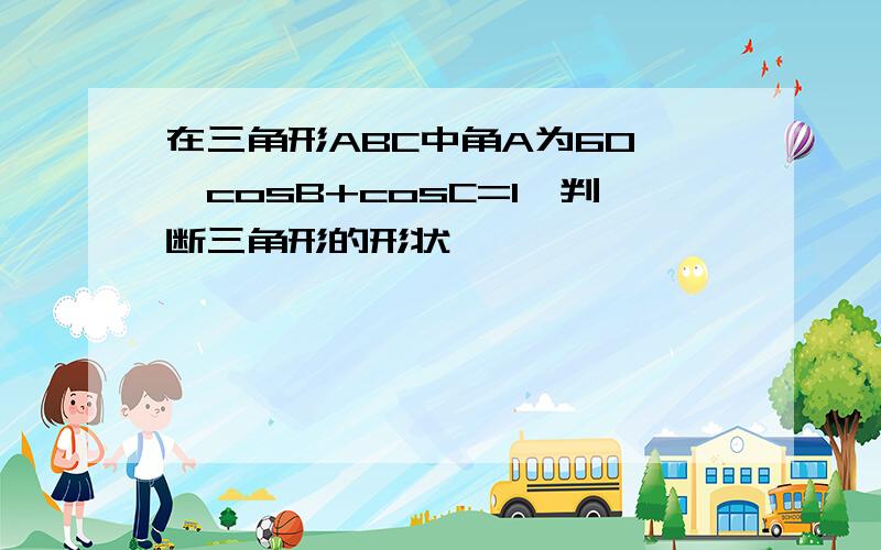 在三角形ABC中角A为60°,cosB+cosC=1,判断三角形的形状,