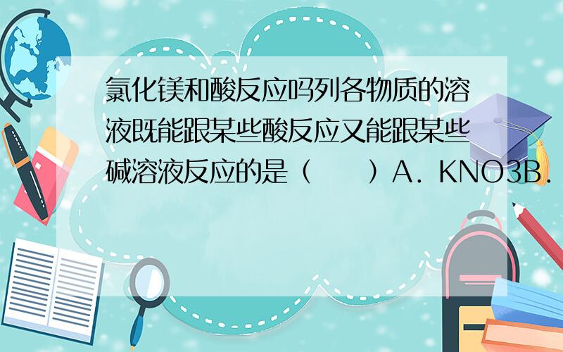 氯化镁和酸反应吗列各物质的溶液既能跟某些酸反应又能跟某些碱溶液反应的是（　　）A．KNO3B．MgCl2C．NaOHD．