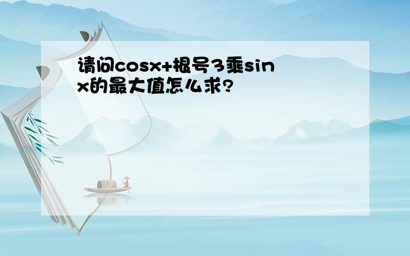 请问cosx+根号3乘sinx的最大值怎么求?