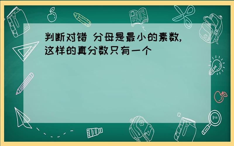 判断对错 分母是最小的素数,这样的真分数只有一个()