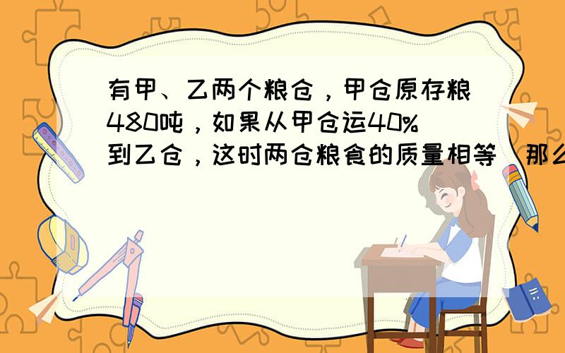 有甲、乙两个粮仓，甲仓原存粮480吨，如果从甲仓运40%到乙仓，这时两仓粮食的质量相等．那么，乙仓原来存粮多少吨？