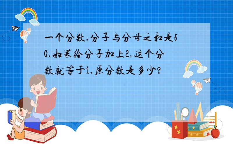 一个分数,分子与分母之和是50,如果给分子加上2,这个分数就等于1,原分数是多少?