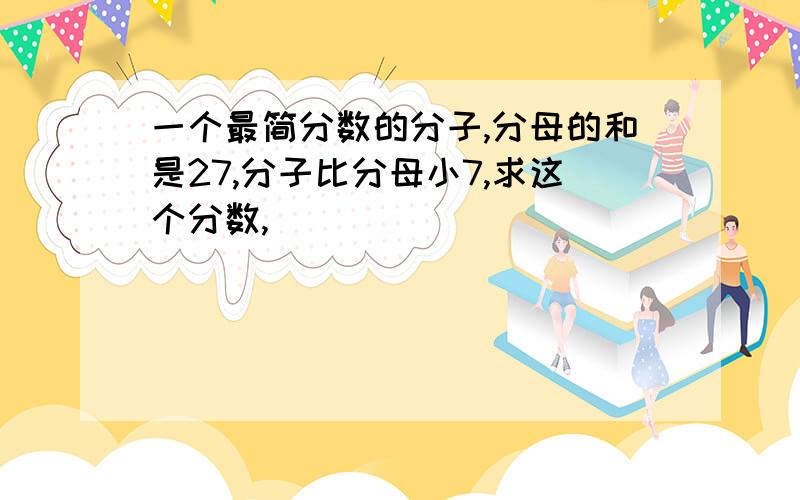 一个最简分数的分子,分母的和是27,分子比分母小7,求这个分数,