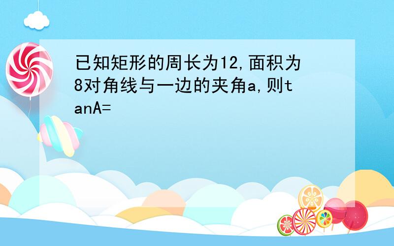 已知矩形的周长为12,面积为8对角线与一边的夹角a,则tanA=