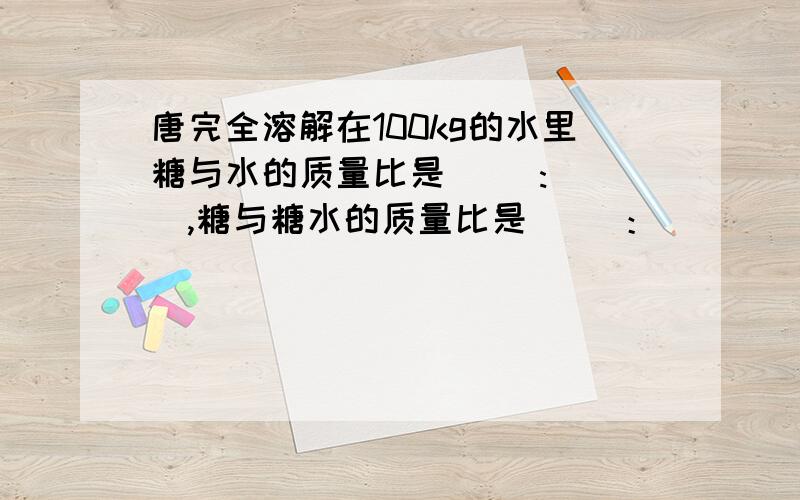 唐完全溶解在100kg的水里糖与水的质量比是( ):( ),糖与糖水的质量比是（ ）：（ ）