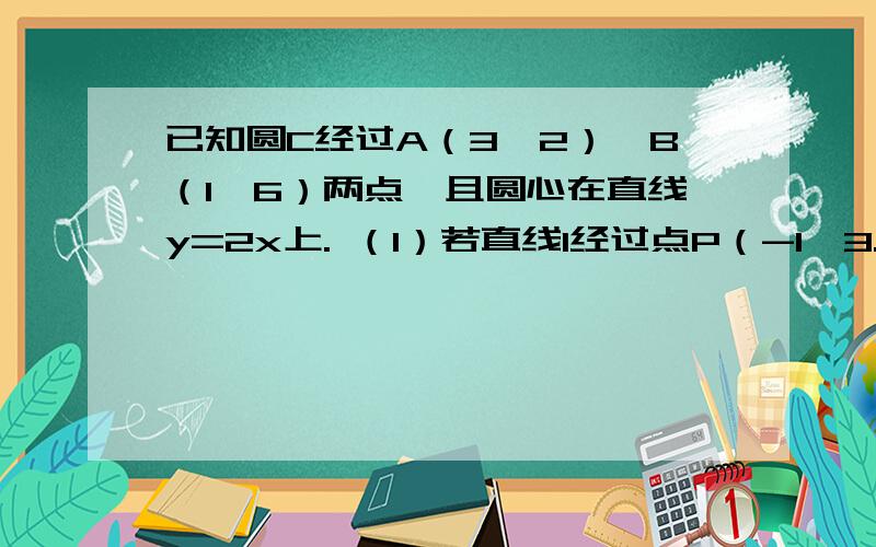 已知圆C经过A（3,2）,B（1,6）两点,且圆心在直线y=2x上. （1）若直线l经过点P（-1,3...