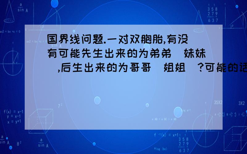 国界线问题.一对双胞胎,有没有可能先生出来的为弟弟（妹妹）,后生出来的为哥哥（姐姐）?可能的话会在什么地方出现?请简要回