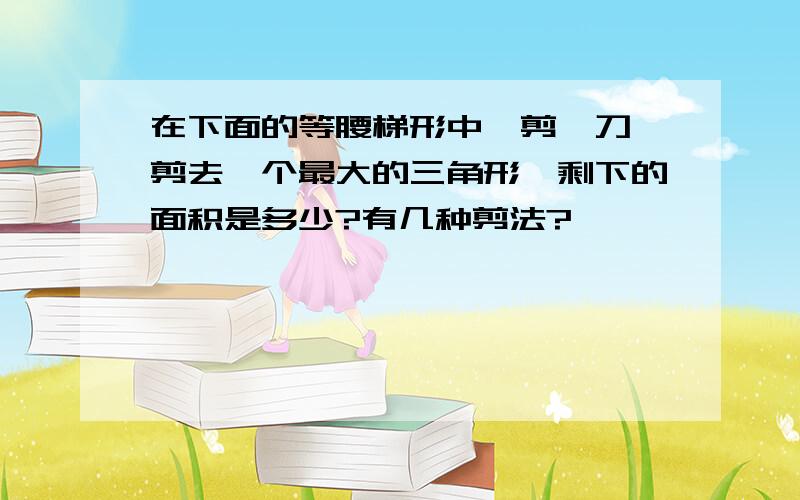 在下面的等腰梯形中,剪一刀,剪去一个最大的三角形,剩下的面积是多少?有几种剪法?