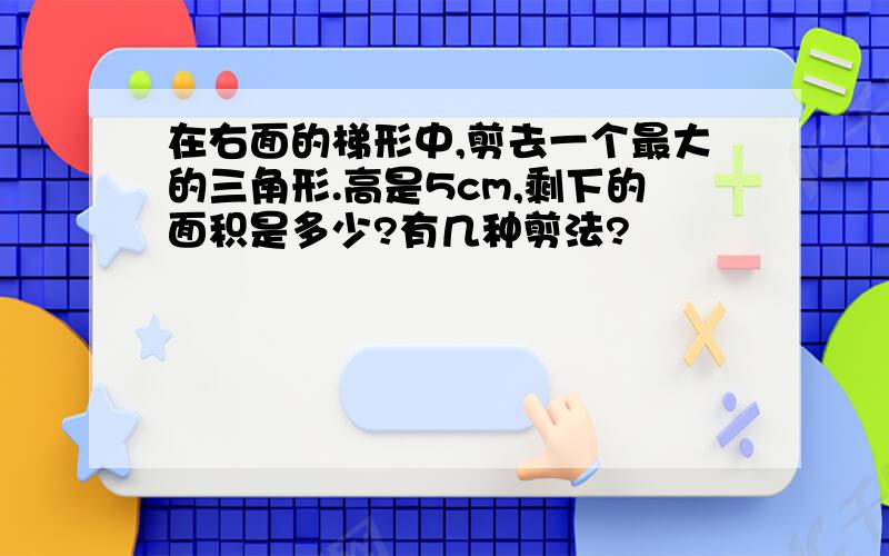 在右面的梯形中,剪去一个最大的三角形.高是5cm,剩下的面积是多少?有几种剪法?