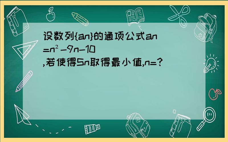 设数列{an}的通项公式an=n²-9n-10,若使得Sn取得最小值,n=?