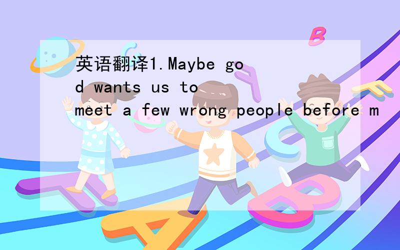 英语翻译1.Maybe god wants us to meet a few wrong people before m