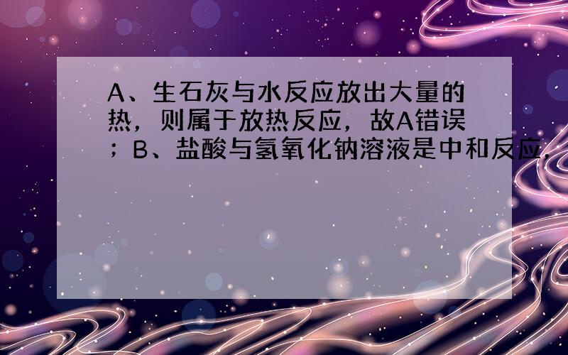 A、生石灰与水反应放出大量的热，则属于放热反应，故A错误；B、盐酸与氢氧化钠溶液是中和反应，是放热反应，故B错