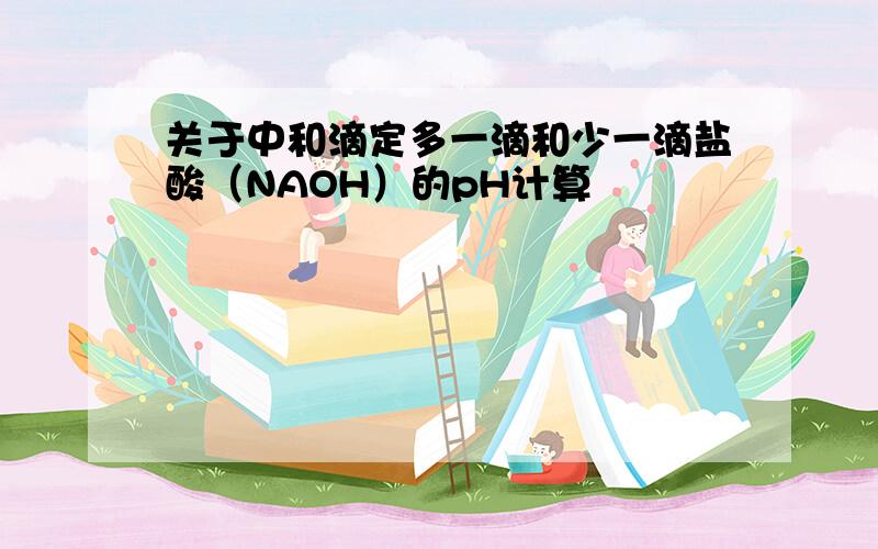 关于中和滴定多一滴和少一滴盐酸（NAOH）的pH计算