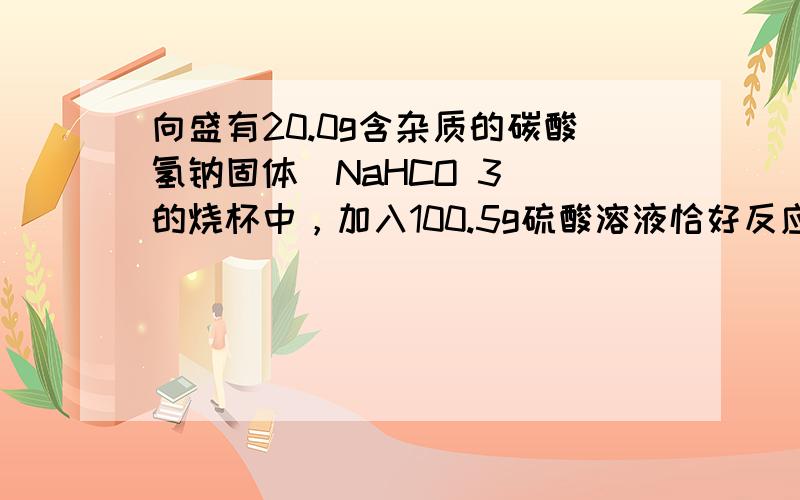 向盛有20.0g含杂质的碳酸氢钠固体（NaHCO 3 ）的烧杯中，加入100.5g硫酸溶液恰好反应（杂质不反应）．反应过