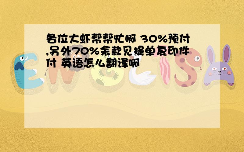 各位大虾帮帮忙啊 30%预付,另外70%余款见提单复印件付 英语怎么翻译啊