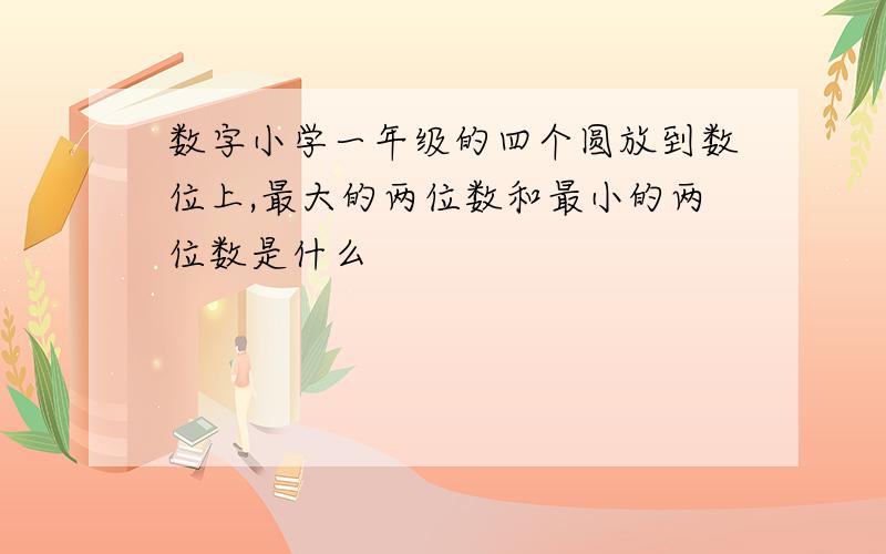 数字小学一年级的四个圆放到数位上,最大的两位数和最小的两位数是什么