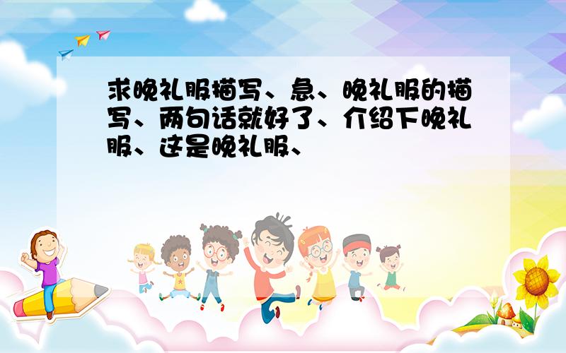 求晚礼服描写、急、晚礼服的描写、两句话就好了、介绍下晚礼服、这是晚礼服、