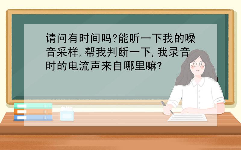 请问有时间吗?能听一下我的噪音采样,帮我判断一下,我录音时的电流声来自哪里嘛?