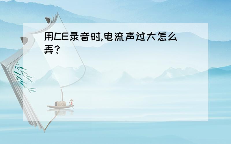 用CE录音时,电流声过大怎么弄?